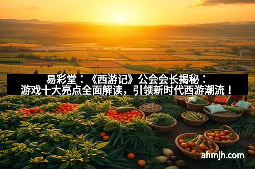 易彩堂：《西游记》公会会长揭秘：游戏十大亮点全面解读，引领新时代西游潮流！